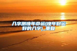 八字测晚年命运(晚年财运好的八字)_重复