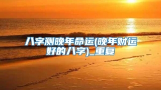 八字测晚年命运(晚年财运好的八字)_重复