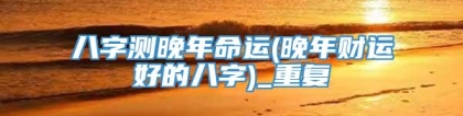 八字测晚年命运(晚年财运好的八字)_重复