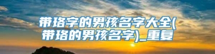 带珞字的男孩名字大全(带珞的男孩名字)_重复