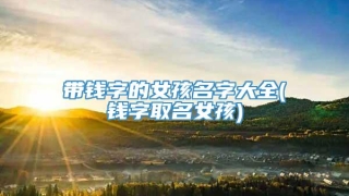 带钱字的女孩名字大全(钱字取名女孩)
