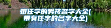 带任字的男孩名字大全(带有任字的名字大全)