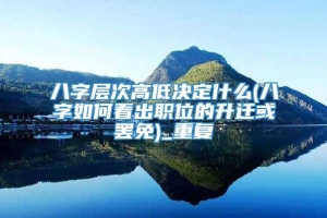 八字层次高低决定什么(八字如何看出职位的升迁或罢免)_重复