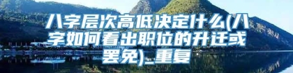 八字层次高低决定什么(八字如何看出职位的升迁或罢免)_重复