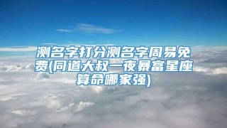 测名字打分测名字周易免费(同道大叔一夜暴富星座算命哪家强)