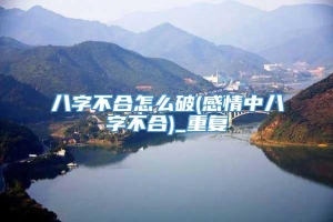 八字不合怎么破(感情中八字不合)_重复