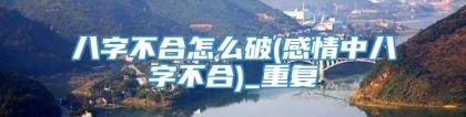 八字不合怎么破(感情中八字不合)_重复