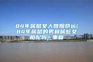 84年属鼠女人婚姻命运(84年属鼠的男和属蛇女相配吗)_重复