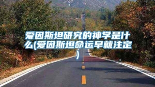 爱因斯坦研究的神学是什么(爱因斯坦命运早就注定)
