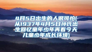 4月5日出生的人很可怕(从1937年4月5日孙氏出生回忆童年少年再看今天儿童少年成长环境)
