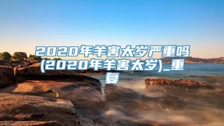 2020年羊害太岁严重吗(2020年羊害太岁)_重复