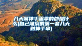 八大财神手里拿的都是什么(自己雕刻的第一套八大财神手串)