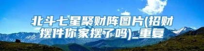 北斗七星聚财阵图片(招财摆件你家摆了吗)_重复