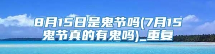 8月15日是鬼节吗(7月15鬼节真的有鬼吗)_重复