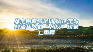 八字倒着写是什么(医学解释老年人的“八反”现象)_重复