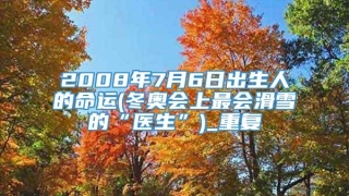 2008年7月6日出生人的命运(冬奥会上最会滑雪的“医生”)_重复