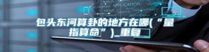 包头东河算卦的地方在哪(“量指算命”)_重复