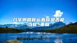 八字测算官运看你是否能当官_重复