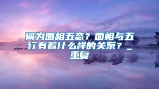何为面相五态？面相与五行有着什么样的关系？_重复