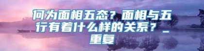 何为面相五态？面相与五行有着什么样的关系？_重复