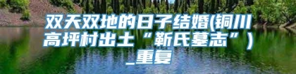 双天双地的日子结婚(铜川高坪村出土“靳氏墓志”)_重复