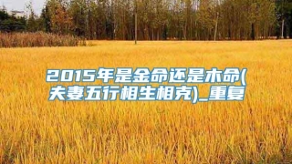 2015年是金命还是木命(夫妻五行相生相克)_重复