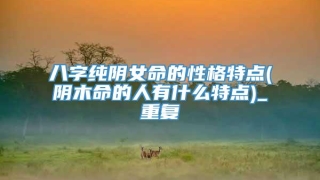 八字纯阴女命的性格特点(阴木命的人有什么特点)_重复
