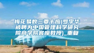 梅花易数三要十应(罗李华被聘为中国管理科学研究院商学院客座教授)_重复