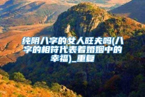 纯阴八字的女人旺夫吗(八字的相符代表着婚姻中的幸福)_重复