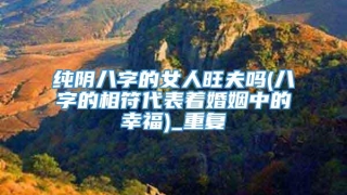 纯阴八字的女人旺夫吗(八字的相符代表着婚姻中的幸福)_重复