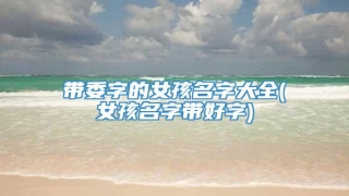 带委字的女孩名字大全(女孩名字带好字)