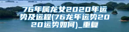 76年属龙女2020年运势及运程(76龙年运势2020运势如何)_重复