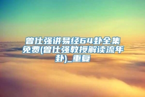 曾仕强讲易经64卦全集免费(曾仕强教授解读流年卦)_重复