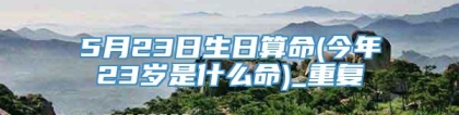 5月23日生日算命(今年23岁是什么命)_重复