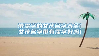 带霈字的女孩名字大全(女孩名字带有霈字好吗)