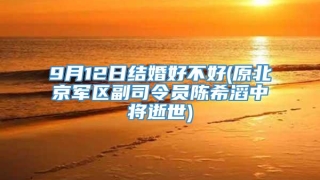 9月12日结婚好不好(原北京军区副司令员陈希滔中将逝世)