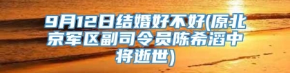 9月12日结婚好不好(原北京军区副司令员陈希滔中将逝世)