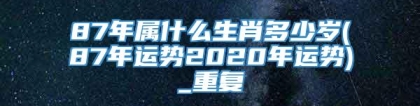 87年属什么生肖多少岁(87年运势2020年运势)_重复
