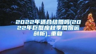 2022年适合结婚吗(2022年巨蟹座秋季婚姻运剖析)_重复