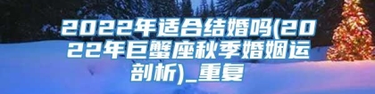 2022年适合结婚吗(2022年巨蟹座秋季婚姻运剖析)_重复