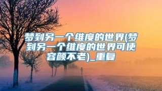 梦到另一个维度的世界(梦到另一个维度的世界可使容颜不老)_重复