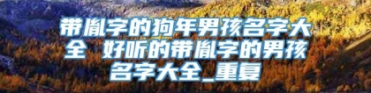 带胤字的狗年男孩名字大全 好听的带胤字的男孩名字大全_重复