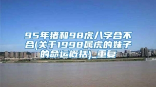 95年猪和98虎八字合不合(关于1998属虎的妹子的命运概括)_重复