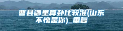 曹县哪里算卦比较准(山东不愧是你)_重复