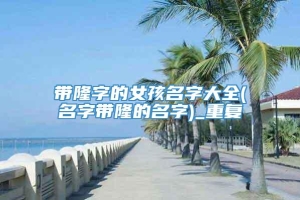 带隆字的女孩名字大全(名字带隆的名字)_重复