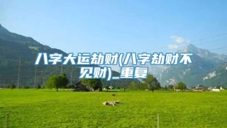 八字大运劫财(八字劫财不见财)_重复