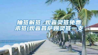 抽签解签 观音灵签免费求签(观音菩萨赐灵签一支)