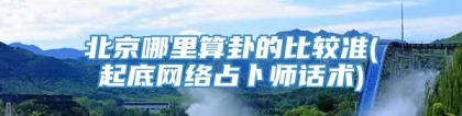 北京哪里算卦的比较准(起底网络占卜师话术)