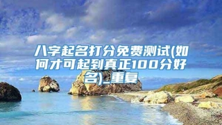 八字起名打分免费测试(如何才可起到真正100分好名)_重复