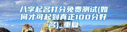 八字起名打分免费测试(如何才可起到真正100分好名)_重复